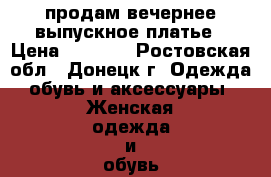  продам вечернее,выпускное платье › Цена ­ 3 500 - Ростовская обл., Донецк г. Одежда, обувь и аксессуары » Женская одежда и обувь   . Ростовская обл.